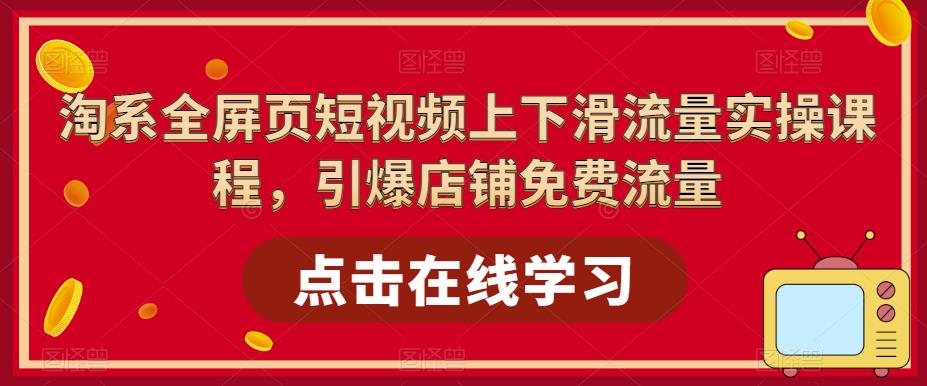 淘系全屏页短视频上下滑流量实操课程，引爆店铺免费流量-一起网赚吧
