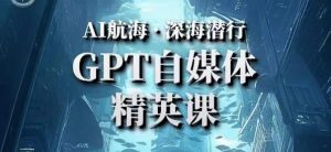 AI航海计划ChatGPT自媒体精英课，快速从入门到进阶（首创调教心流法|实战案例|内容自动化）-一起网赚吧