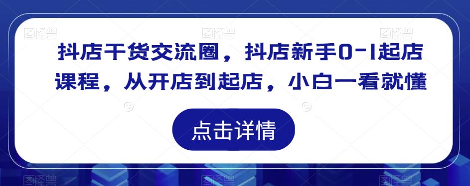抖店干货交流圈，抖店新手0-1起店课程，从开店到起店，小白一看就懂-一起网赚吧