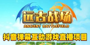 2023年抖音最新最火爆弹幕互动游戏–远古战场【软件+开播教程+起号教程+兔费对接报白+0粉兔费开通直播权限】-一起网赚吧