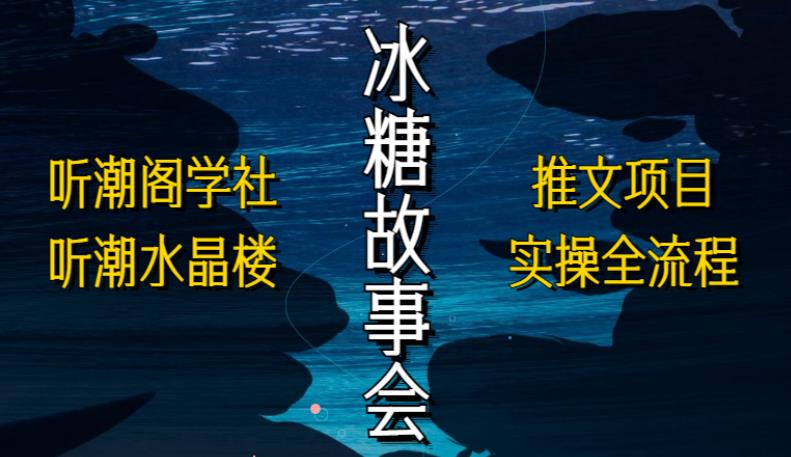 听潮阁学社听潮水晶楼抖音冰糖故事会项目实操，小说推文项目实操全流程，简单粗暴！-一起网赚吧