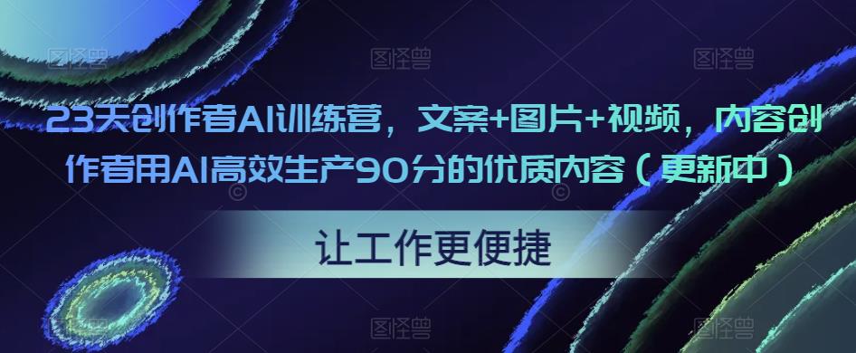 23天创作者AI训练营，文案+图片+视频，内容创作者用AI高效生产90分的优质内容（更新中）-一起网赚吧