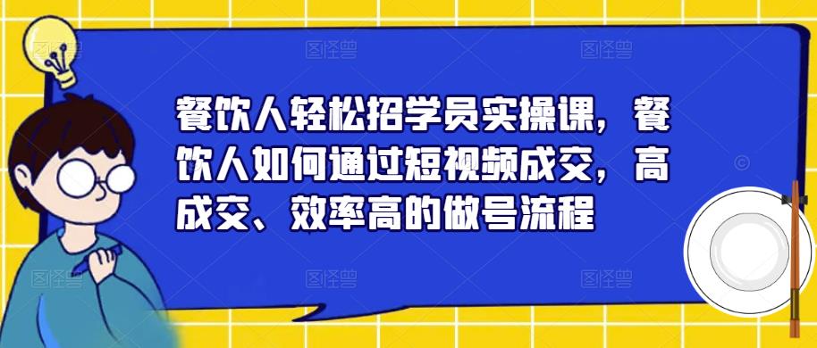 餐饮人轻松招学员实操课，餐饮人如何通过短视频成交，高成交、效率高的做号流程-一起网赚吧