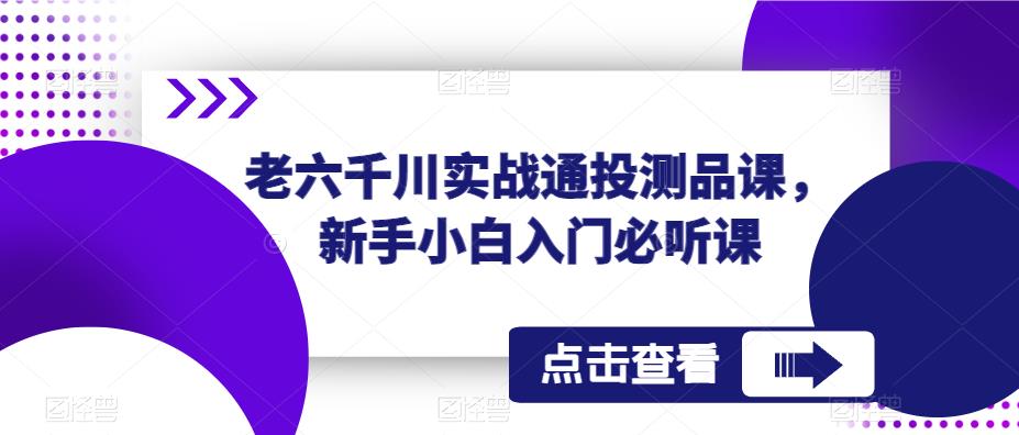 老六千川实战通投测品课，新手小白入门必听课-一起网赚吧