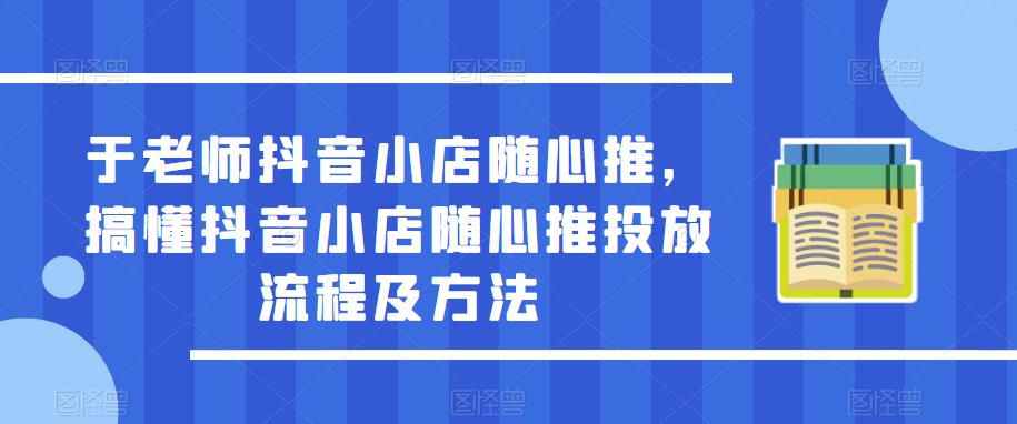 于老师抖音小店随心推,搞懂抖音小店随心推投放流程及方法-一起网赚吧