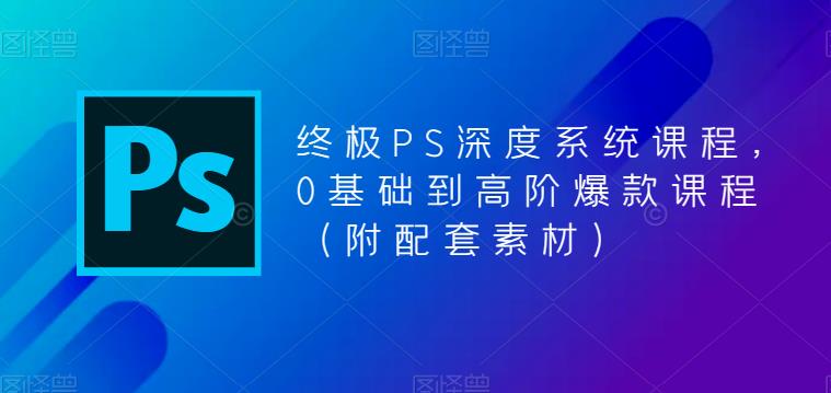 终极PS深度系统课程，0基础到高阶爆款课程（附配套素材）-一起网赚吧