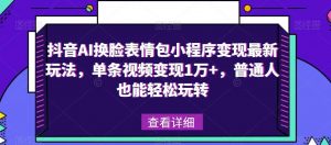 抖音AI换脸表情包小程序变现最新玩法，单条视频变现1万+，普通人也能轻松玩转！-一起网赚吧