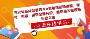 三大体系成就百万大V营销课新版课程，账号·内容·运营全新‭升‬级，助你‭通‬‭关短视‬‭频‬运营之路-一起网赚吧