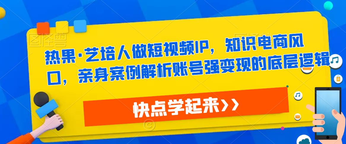 热果·艺培人做短视频IP，知识电商风口，亲身案例解析账号强变现的底层逻辑-一起网赚吧