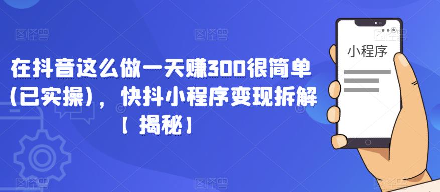 在抖音这么做一天赚300很简单(已实操)，快抖小程序变现拆解【揭秘】-一起网赚吧