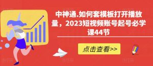 中神通.如何套模板打开播放量,2023短视频账号起号必学课44节(送钩子模板和文档资料)-一起网赚吧