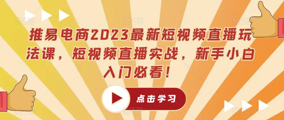 推易电商2023最新短视频直播玩法课，短视频直播实战，新手小白入门必看！-一起网赚吧