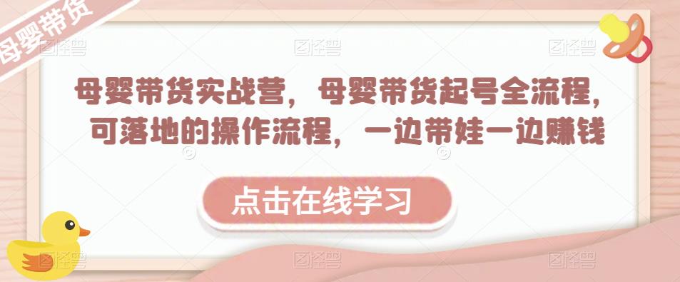 母婴带货实战营，母婴带货起号全流程，可落地的操作流程，一边带娃一边赚钱（附素材）-一起网赚吧