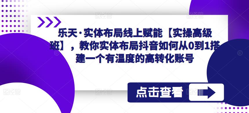 乐天·实体布局线上赋能【实操高级班】，教你实体布局抖音如何从0到1搭建一个有温度的高转化账号-一起网赚吧