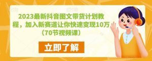2023最新抖音图文带货计划教程，加入新赛道让你快速变现10万+（70节视频课）-一起网赚吧