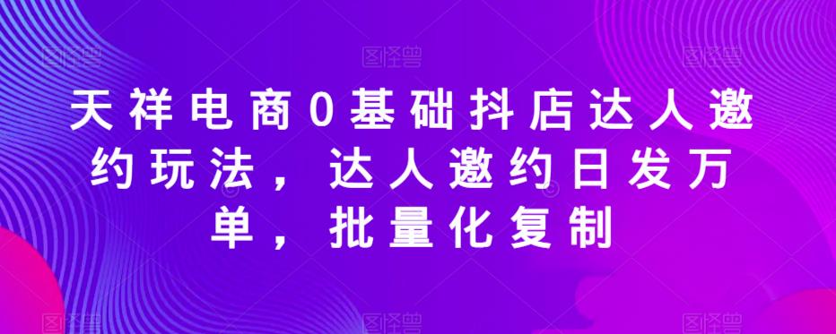 天祥电商0基础抖店达人邀约玩法,达人邀约日发万单,批量化复制-一起网赚吧
