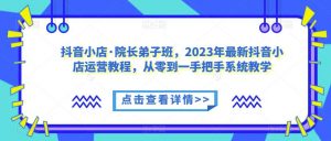 抖音小店·院长弟子班,2023年最新抖音小店运营教程,从零到一手把手系统教学-一起网赚吧