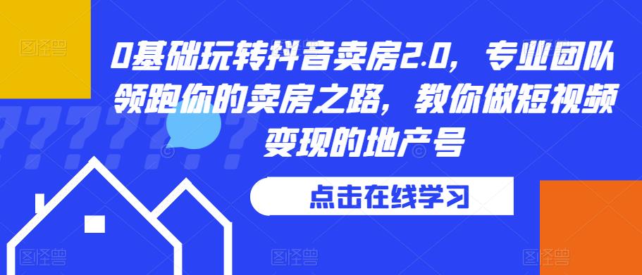 0基础玩转抖音卖房2.0，专业团队领跑你的卖房之路，教你做短视频变现的地产号-一起网赚吧