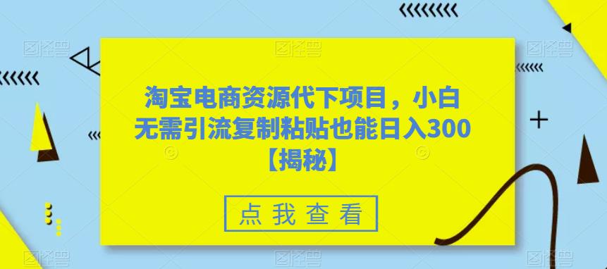 淘宝电商资源代下项目，小白无需引流复制粘贴也能日入300＋【揭秘】-一起网赚吧