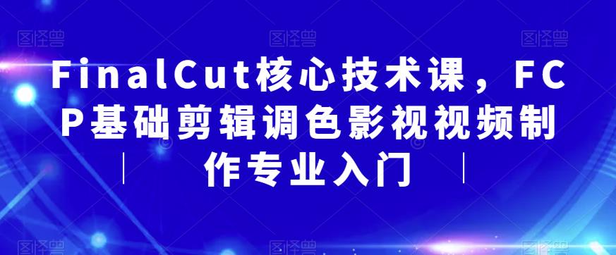 FinalCut核心技术课，FCP基础剪辑调色影视视频制作专业入门-一起网赚吧