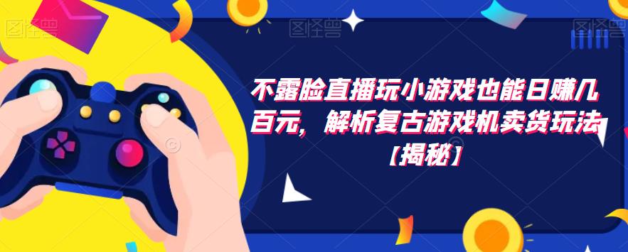 不露脸直播玩小游戏也能日赚几百元，解析复古游戏机卖货玩法【揭秘】-一起网赚吧