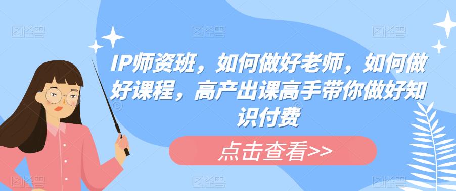 IP师资班，如何做好老师，如何做好课程，高产出课高手带你做好知识付费-一起网赚吧