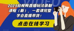 2023短视频直播玩法录制课程(新),一套课完整学会直播带货!-一起网赚吧