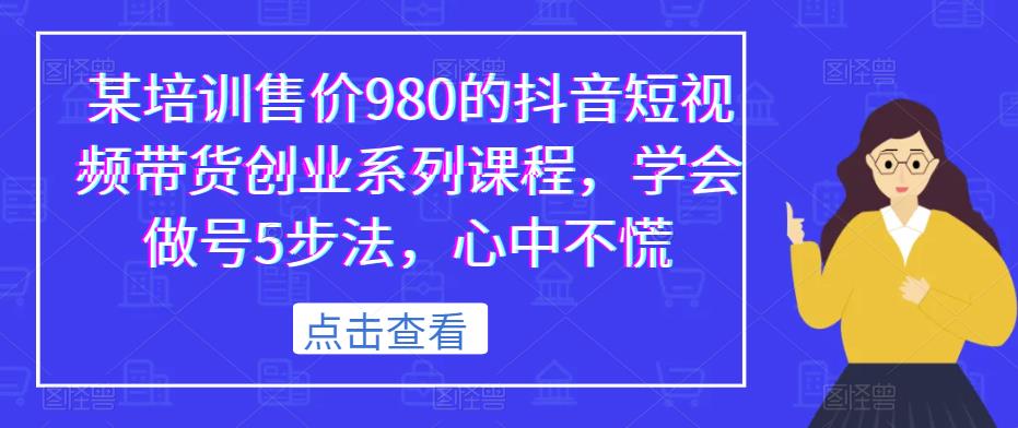 某培训售价980的抖音短视频带货创业系列课程，学会做号5步法，心中不慌-一起网赚吧