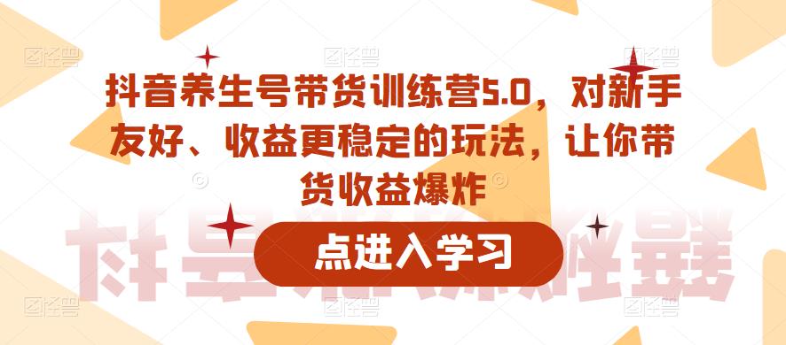 抖音养生号带货训练营5.0，对新手友好、收益更稳定的玩法，让你带货收益爆炸（更新）-一起网赚吧