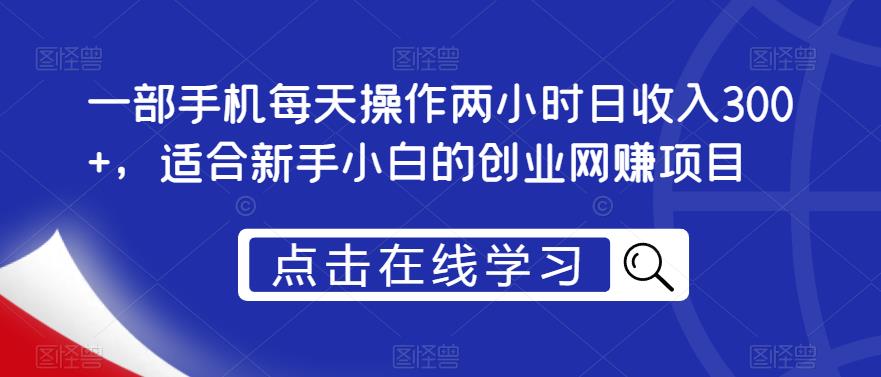 一部手机每天操作两小时日收入300+，适合新手小白的创业网赚项目【揭秘】-一起网赚吧