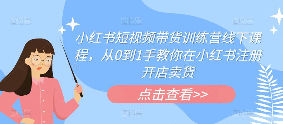 小红书短视频带货训练营线下课程，从0到1手教你在小红书注册开店卖货-一起网赚吧