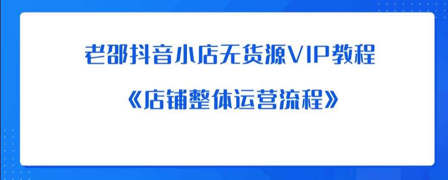 老邵抖音小店无货源VIP教程：《店铺整体运营流程》-一起网赚吧