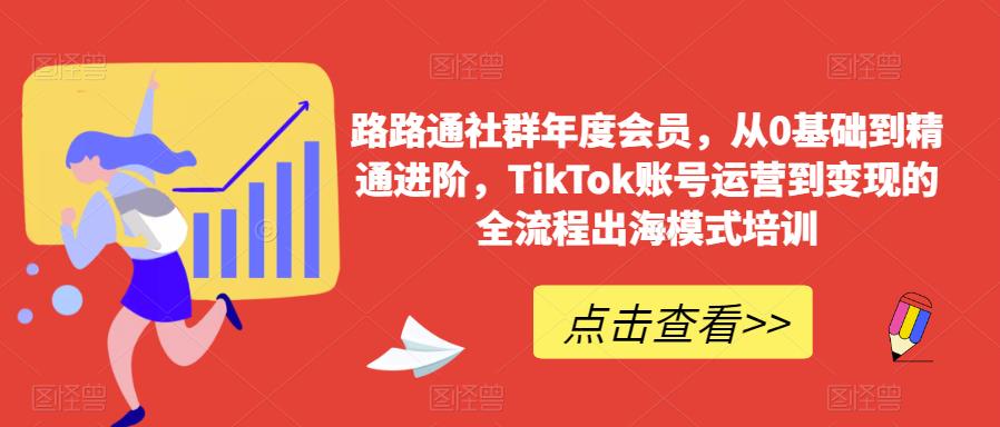 路路通社群年度会员,从0基础到精通进阶,TikTok账号运营到变现的全流程出海模式培训-一起网赚吧