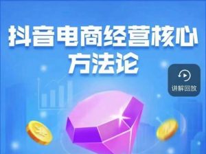 抖音电商经营核心方法论，18节课教你玩转直播带货，巨量学精品课-一起网赚吧