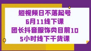 短视频日不落起号【6月11线下课】团长抖音服饰类目前10 5小时线下干货课-一起网赚吧