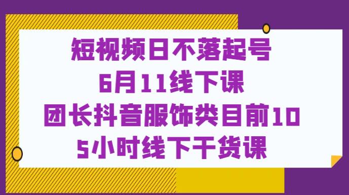 短视频日不落起号【6月11线下课】团长抖音服饰类目前10 5小时线下干货课-一起网赚吧