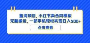 蓝海项目小红书卖合同模板无脑搬运一部手机日入500+（教程+4000份模板）【揭秘】-一起网赚吧