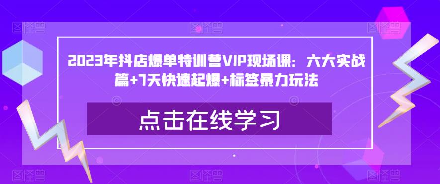 2023年抖店爆单特训营VIP现场课：六大实战篇+7天快速起爆+标签暴力玩法-一起网赚吧