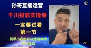 孙哥直播运营·抖音千川进阶课，新手小白也可以快速学会千川投流-一起网赚吧