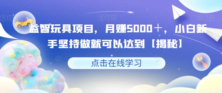 益智玩具项目，月赚5000＋，小白新手坚持做就可以达到【揭秘】-一起网赚吧