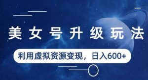 美女号升级玩法，利用虚拟资源变现，日入600+（教程+素材）【揭秘】-一起网赚吧