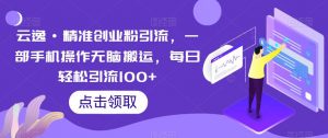 云逸·精准创业粉引流，一部手机操作无脑搬运，每日轻松引流100+-一起网赚吧