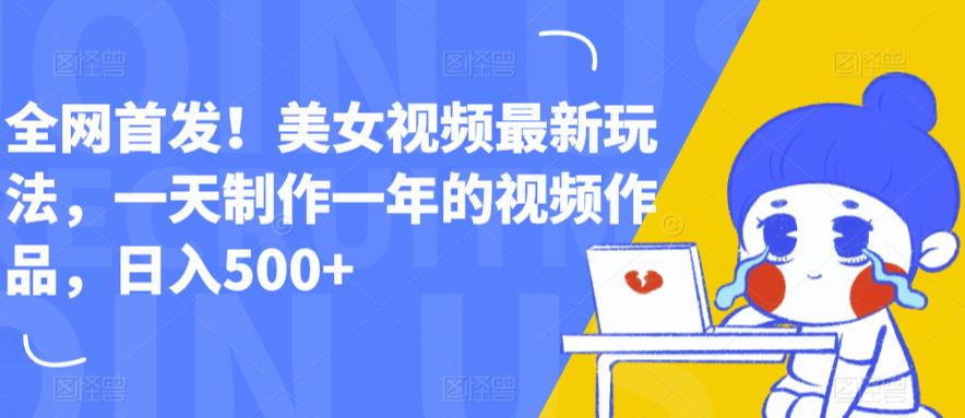 全网首发！美女视频最新玩法，一天制作一年的视频作品，日入500+【揭秘】-一起网赚吧