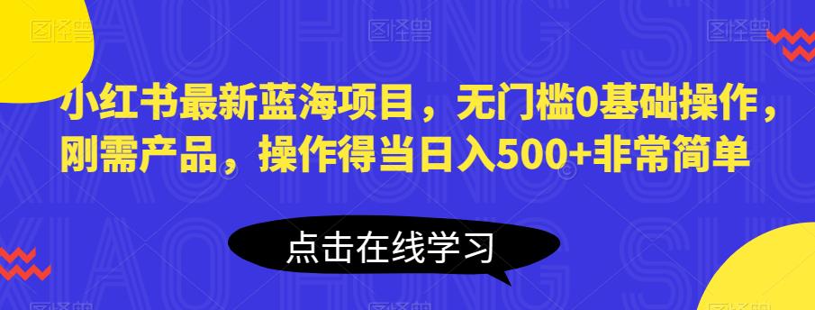 小红书最新蓝海项目，无门槛0基础操作，刚需产品，操作得当日入500+非常简单【揭秘】-一起网赚吧