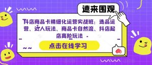 抖店商品卡精细化运营实战班：选品运营、达人玩法、商品卡自然流、抖店起店高阶玩法-一起网赚吧