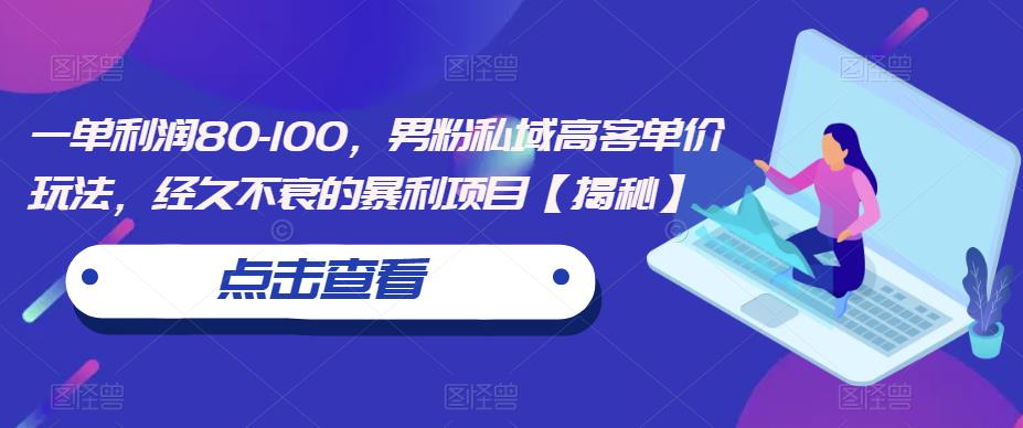 一单利润80-100，男粉私域高客单价玩法，经久不衰的暴利项目【揭秘】-一起网赚吧
