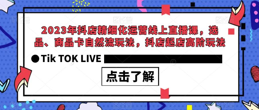 2023年抖店精细化运营线上直播课，选品、商品卡自然流玩法，抖店起店高阶玩法-一起网赚吧