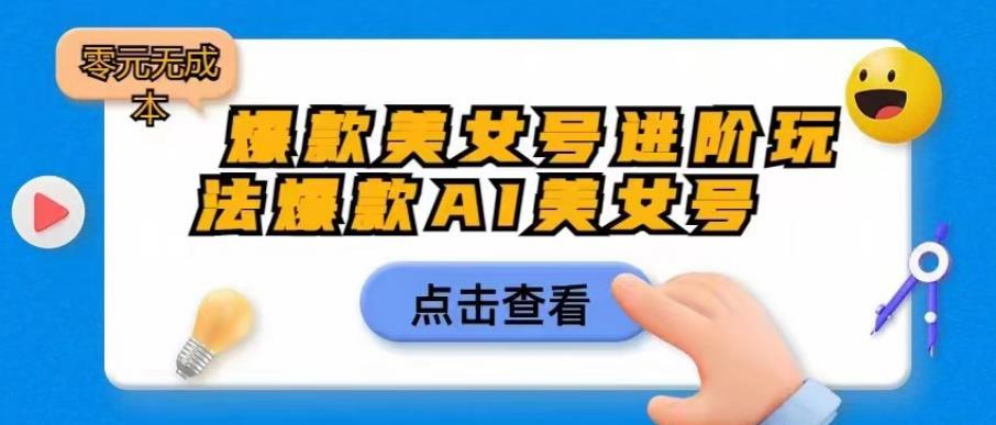 爆款美女号进阶玩法爆款AI美女号，日入1000零元无成本【揭秘】-一起网赚吧