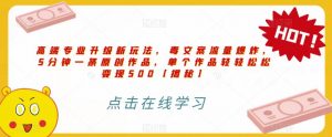 高端专业升级新玩法，毒文案流量爆炸，5分钟一条原创作品，单个作品轻轻松松变现500【揭秘】-一起网赚吧