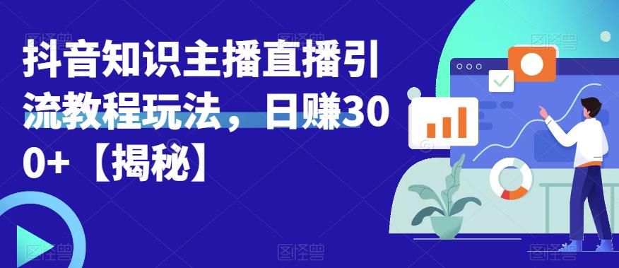 宝哥抖音知识主播直播引流教程玩法，日赚300+【揭秘】-一起网赚吧